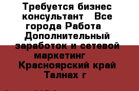 Требуется бизнес-консультант - Все города Работа » Дополнительный заработок и сетевой маркетинг   . Красноярский край,Талнах г.